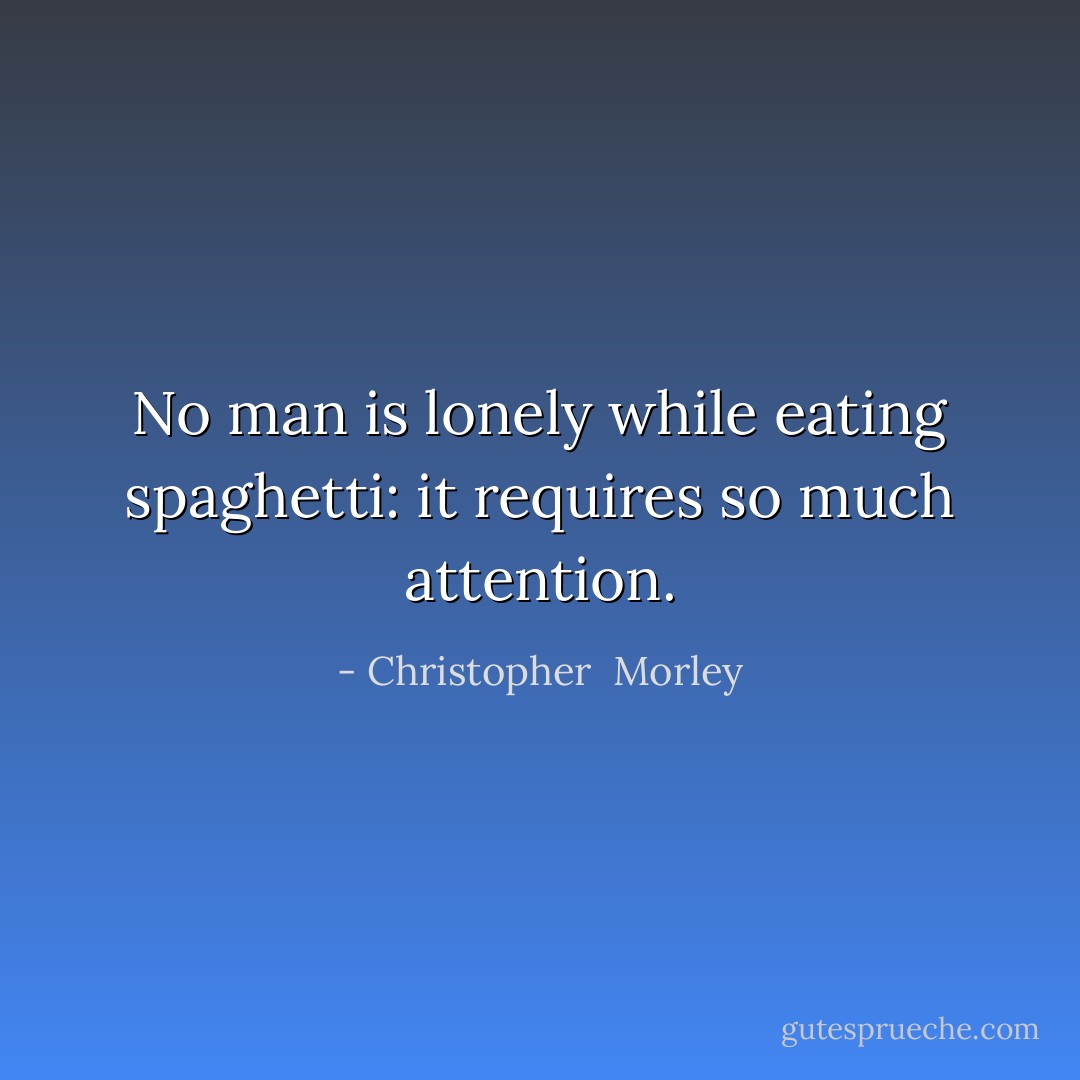 No man is lonely while eating spaghetti:<br />it requires so much attention. - Christopher  Morley