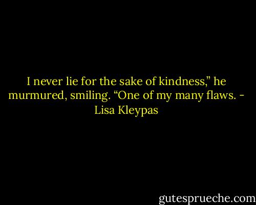 I never lie for the sake of kindness,” he murmured, smiling. “One of my many flaws. - Lisa Kleypas