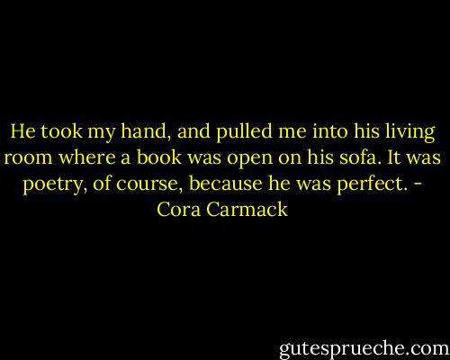 He took my hand, and pulled me into his living room where a book was open on his sofa. It was poetry, of course, because he was perfect. - Cora Carmack