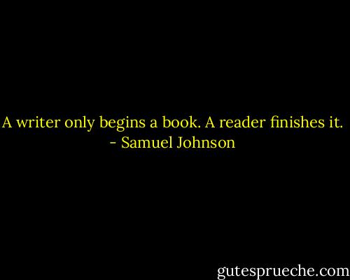 A writer only begins a book. A reader finishes it. - Samuel Johnson