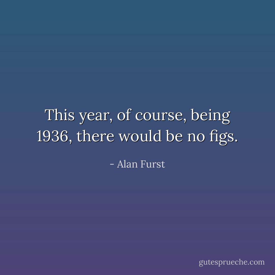 This year, of course, being 1936, there would be no figs. - Alan Furst