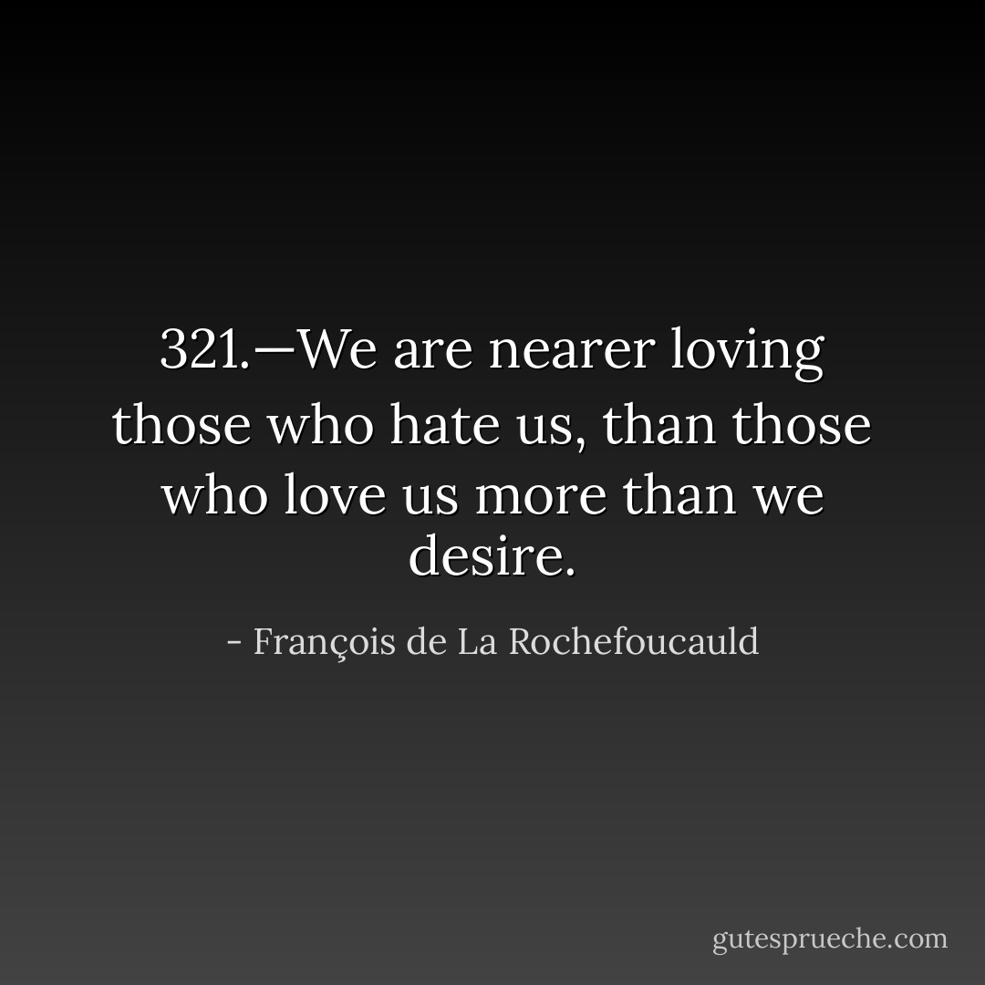 321.—We are nearer loving those who hate us, than those who love us more than we desire. - François de La Rochefoucauld