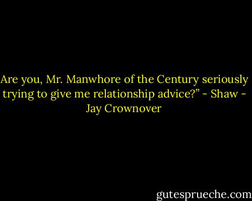 Are you, Mr. Manwhore of<br />the Century seriously trying to give me relationship advice?” - Shaw - Jay Crownover