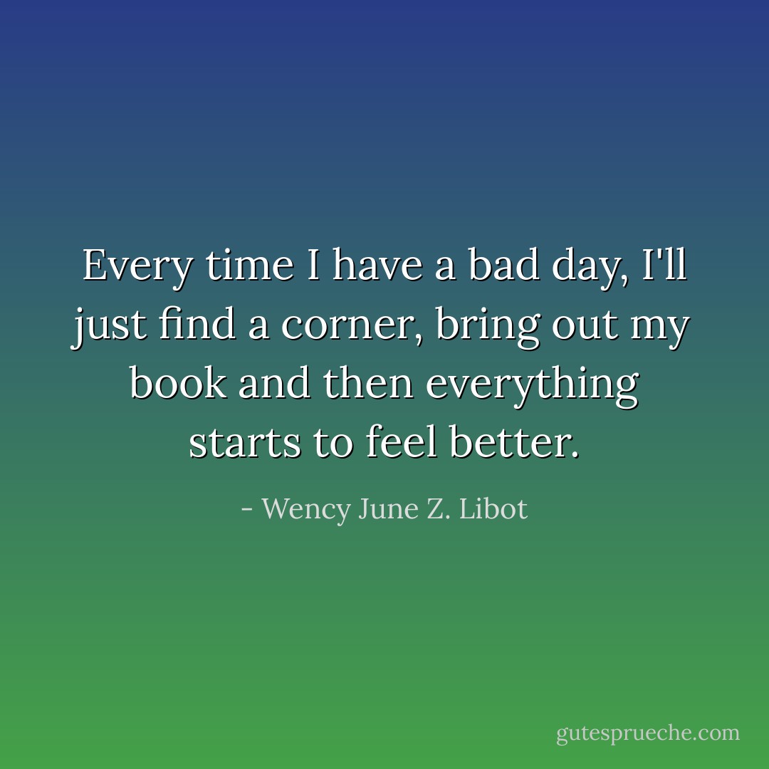 Every time I have a bad day, I'll just find a corner, bring out my book and then everything starts to feel better. - Wency June Z. Libot