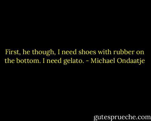 First, he though, I need shoes with rubber on the bottom. I need gelato. - Michael Ondaatje