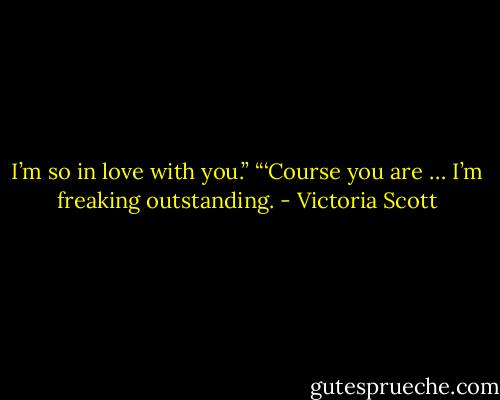 I’m so in love with you.”<br />“‘Course you are … I’m freaking outstanding. - Victoria Scott