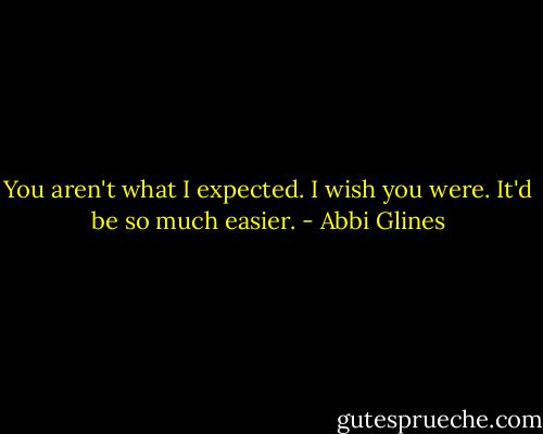 You aren't what I expected. I wish you were. It'd be so much easier. - Abbi Glines