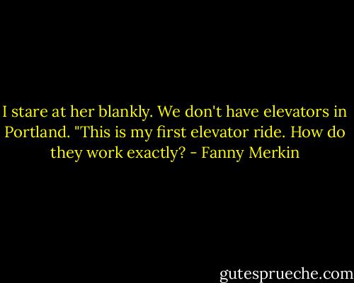 I stare at her blankly. We don't have elevators in Portland. "This is my first elevator ride. How do they work exactly? - Fanny Merkin