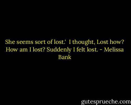 She seems sort of lost.'<br /><br />I thought, Lost how? How am I lost? Suddenly I felt lost. - Melissa Bank