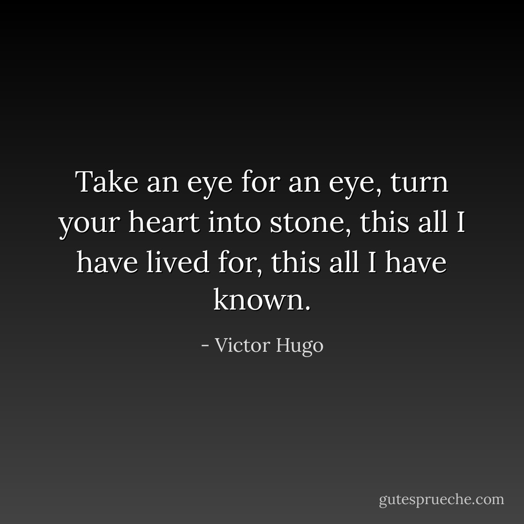 Take an eye for an eye, turn your heart into stone, this all I have lived for, this all I have known. - Victor Hugo