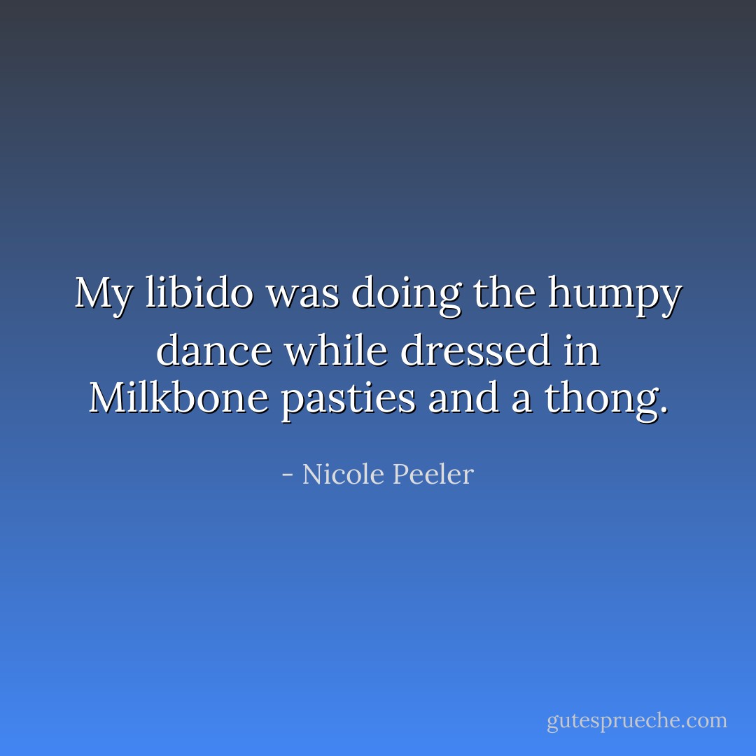 My libido was doing the humpy dance while dressed in Milkbone pasties and a thong. - Nicole Peeler