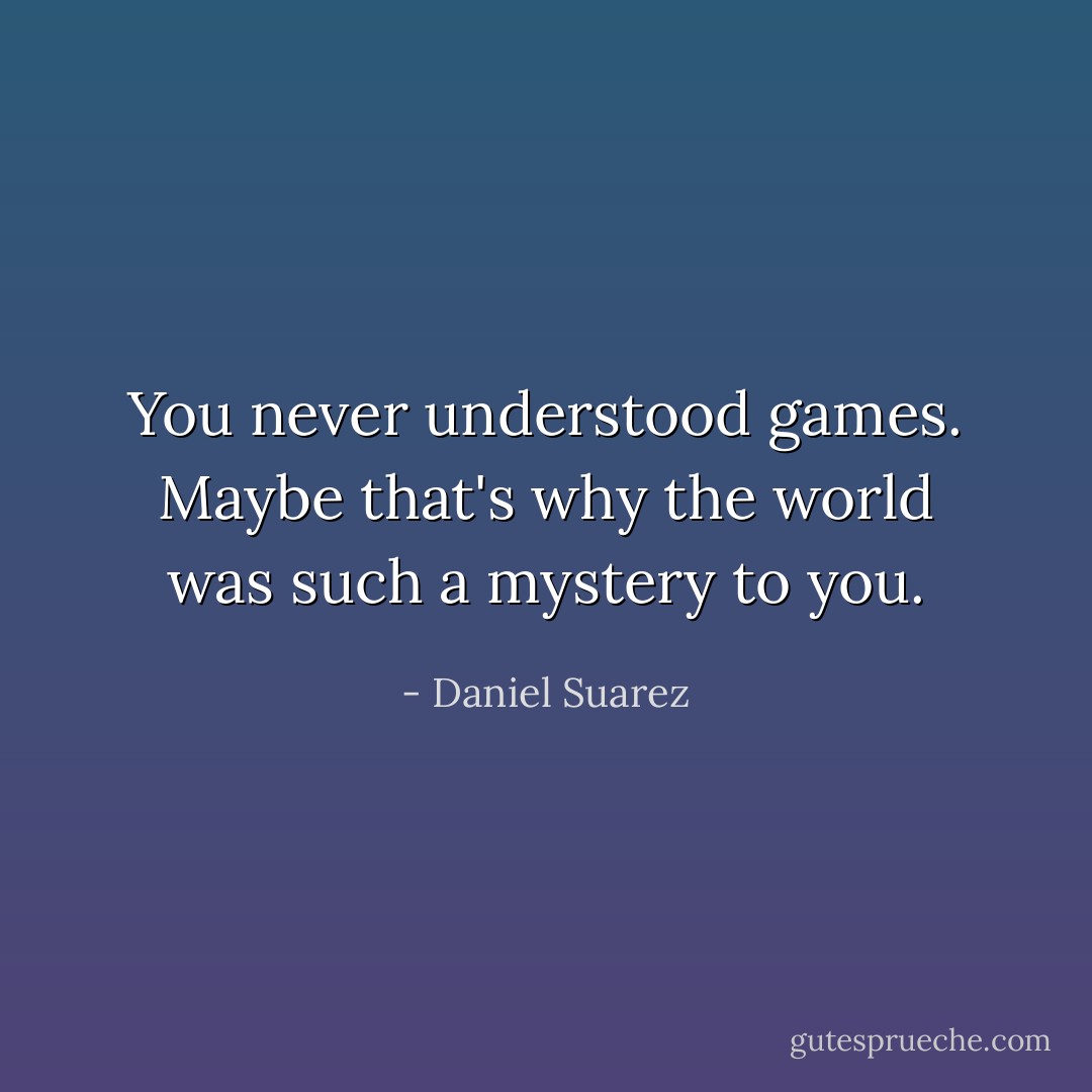You never understood games. Maybe that's why the world was such a mystery to you. - Daniel Suarez