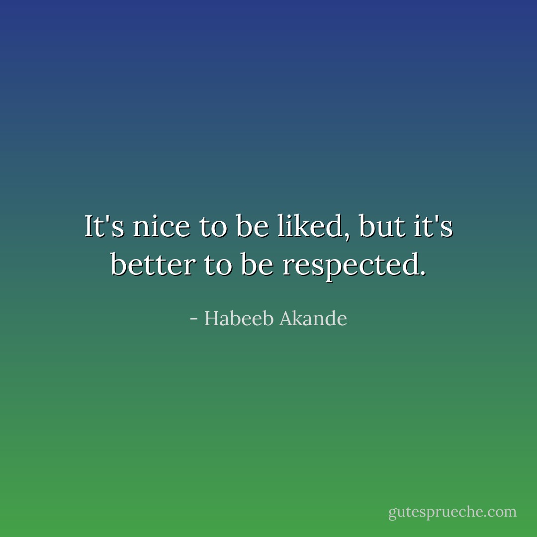 It's nice to be liked, but it's better to be respected. - Habeeb Akande