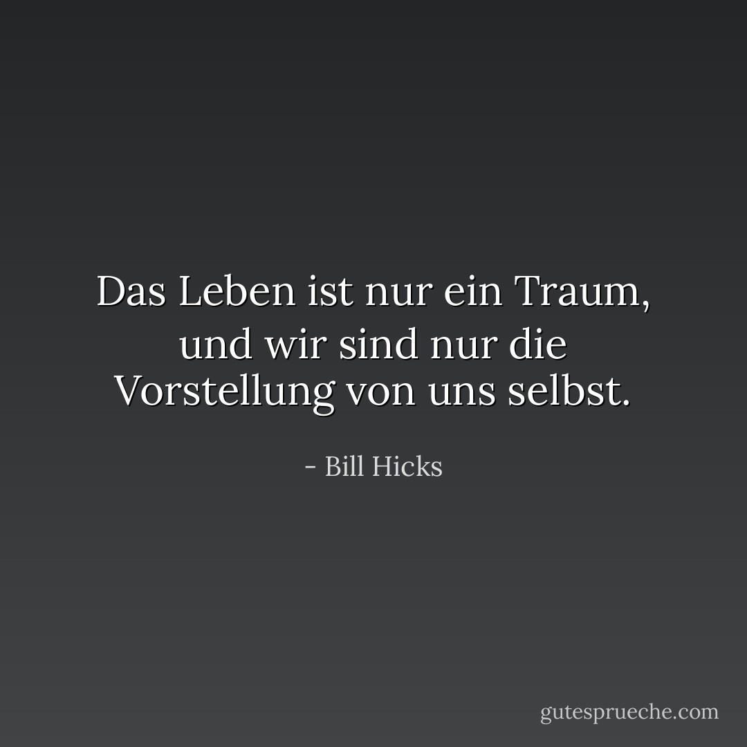 Das Leben ist nur ein Traum, und wir sind nur die Vorstellung von uns selbst. - Bill Hicks<