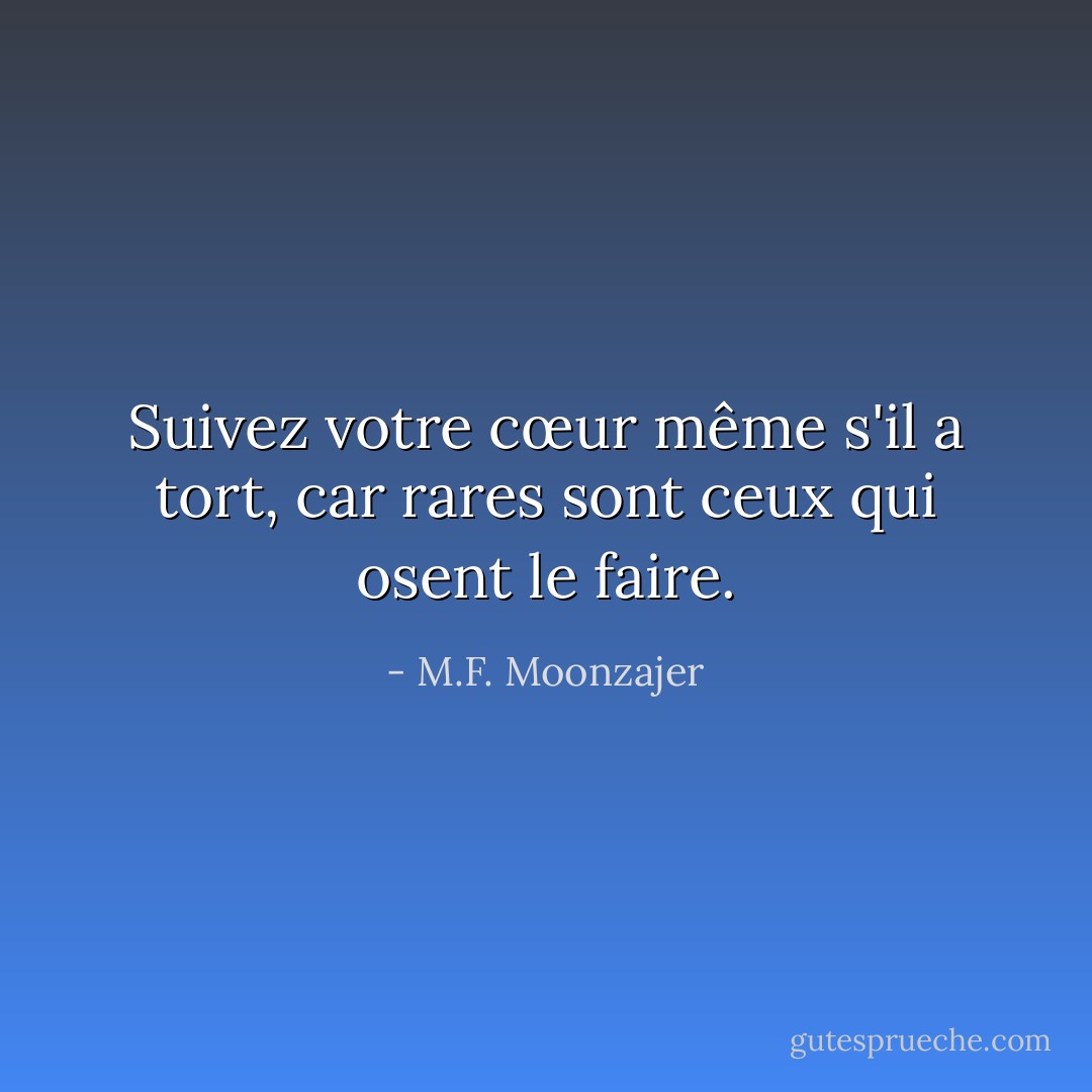 Suivez votre cœur même s'il a tort, car rares sont ceux qui osent le faire. - M.F. Moonzajer