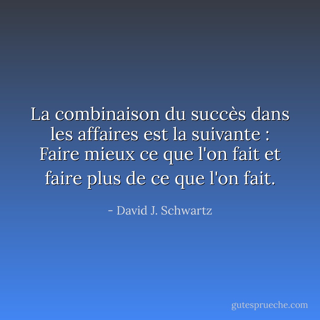 La combinaison du succès dans les affaires est la suivante : Faire mieux ce que l'on fait et faire plus de ce que l'on fait. - David J. Schwartz