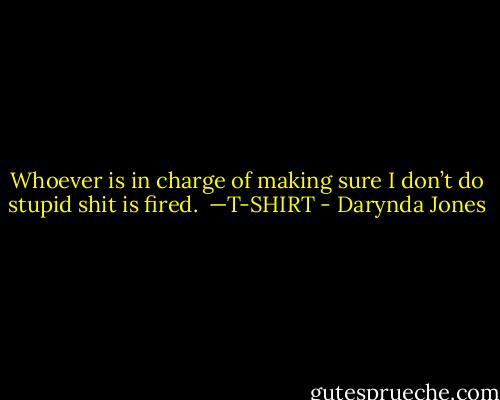 Whoever is in charge of making sure I don’t do stupid shit is fired. <br />—T-SHIRT - Darynda Jones