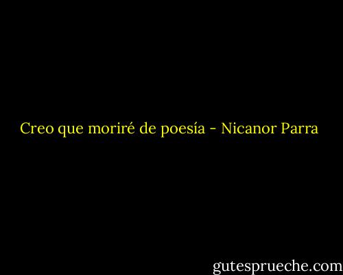 Creo que moriré de poesía - Nicanor Parra