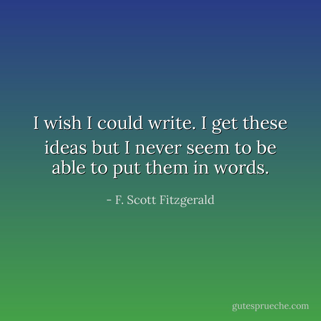 I wish I could write. I get these ideas but I never seem to be able to put them in words. - F. Scott Fitzgerald
