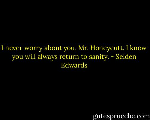 I never worry about you, Mr. Honeycutt. I know you will always return to sanity. - Selden Edwards