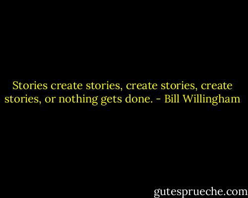 Stories create stories, create stories, create stories, or nothing gets done. - Bill Willingham