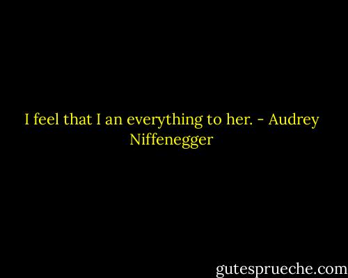 I feel that I an everything to her. - Audrey Niffenegger