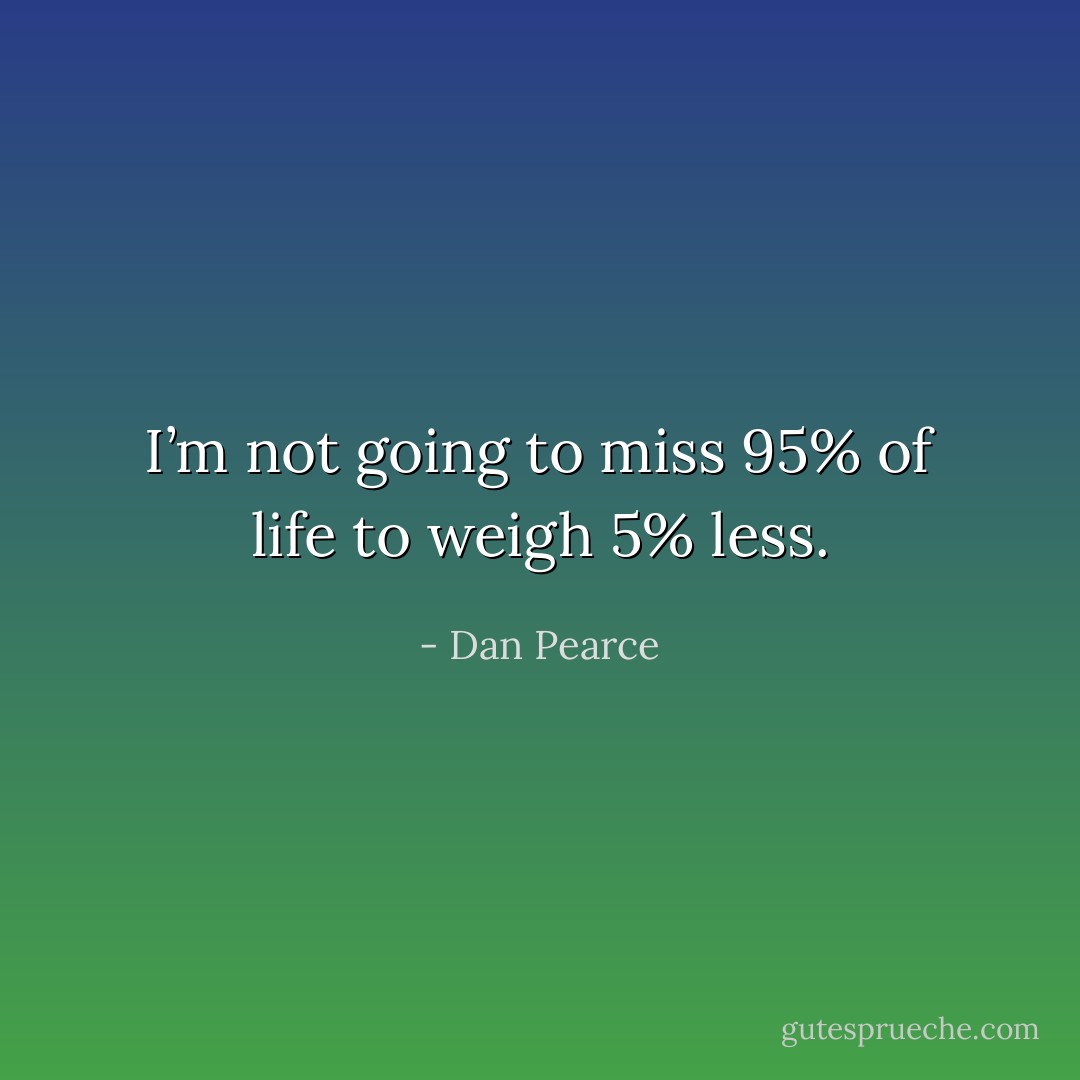 I’m not going to miss 95% of life to weigh 5% less. - Dan Pearce