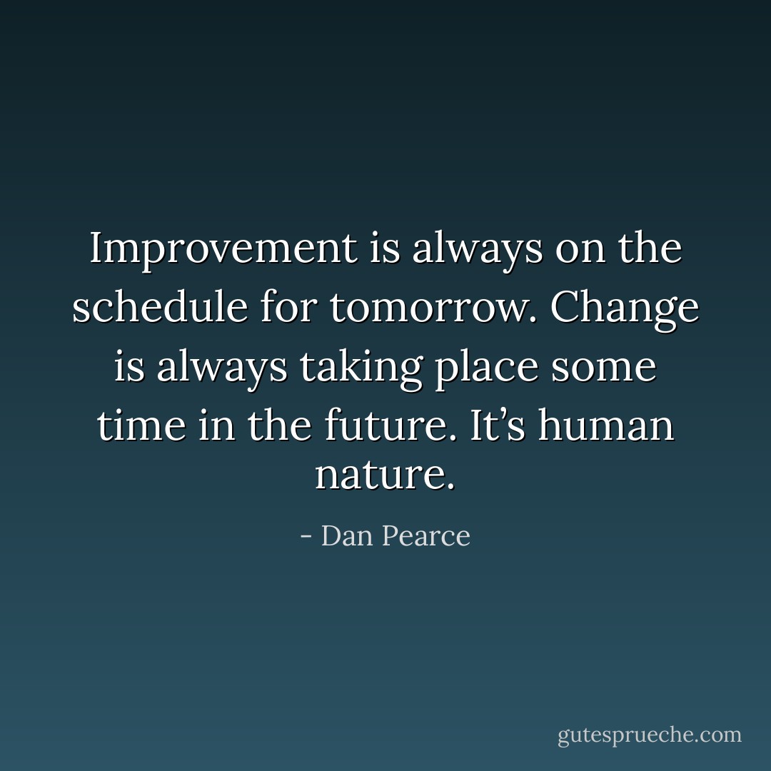 Improvement is always on the schedule for tomorrow. Change is always taking place some time in the future. It’s human nature. - Dan Pearce