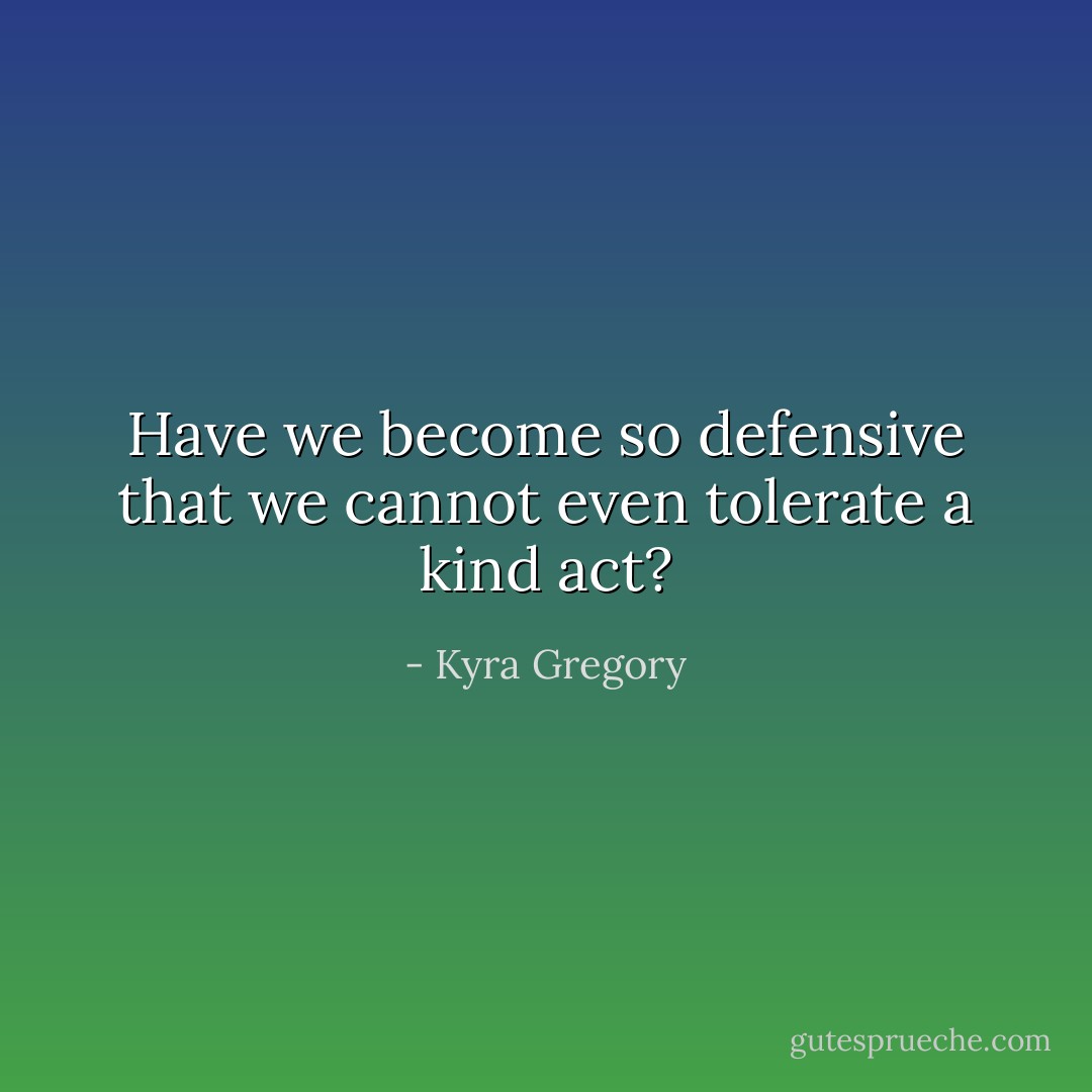 Have we become so defensive that we cannot even tolerate a kind act? - Kyra Gregory