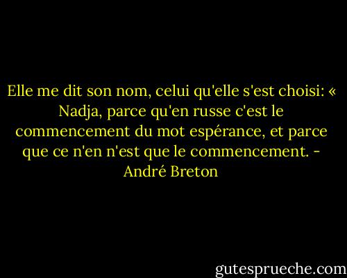 Elle me dit son nom, celui qu'elle s'est choisi: « Nadja, parce qu'en russe c'est le commencement du mot espérance, et parce que ce n'en n'est que le commencement. - André Breton