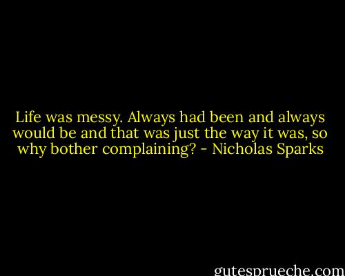 Life was messy. Always had been and always would be and that was just the way it was, so why bother complaining? - Nicholas Sparks