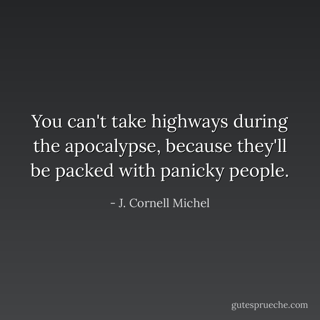 You can't take highways during the apocalypse, because they'll be packed with panicky people. - J. Cornell Michel