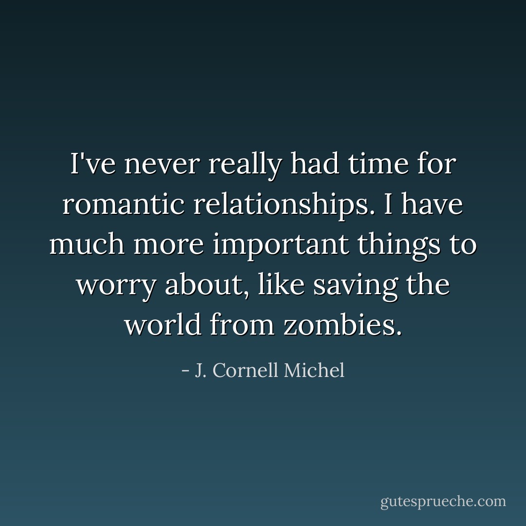I've never really had time for romantic relationships. I have much more important things to worry about, like saving the world from zombies. - J. Cornell Michel