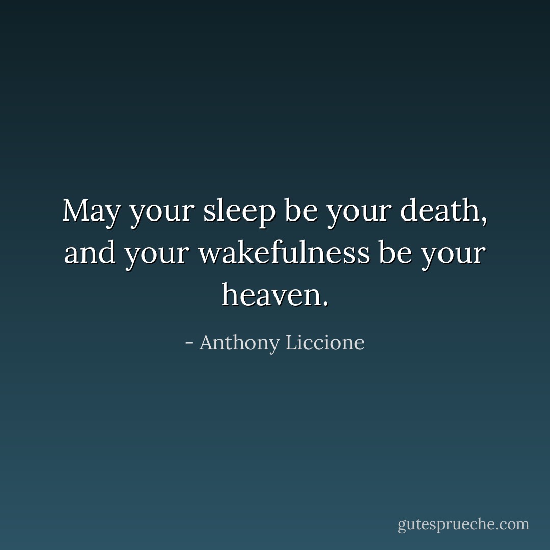 May your sleep be your death, and your wakefulness be your heaven. - Anthony Liccione