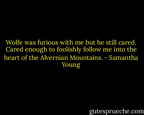 Wolfe was furious with me but he still cared. Cared enough to foolishly follow me into the heart of the Alvernian Mountains. - Samantha Young
