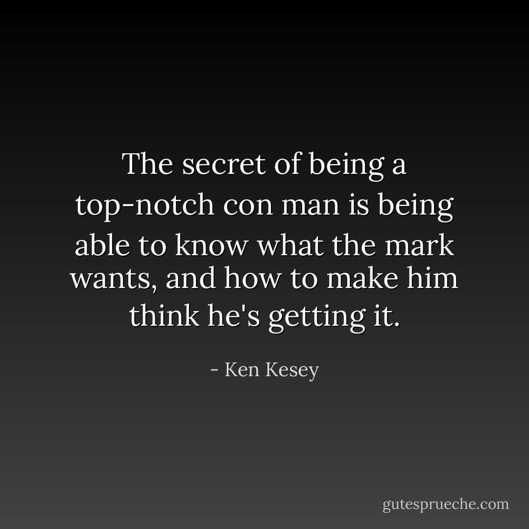The secret of being a top-notch con man is being able to know what the mark wants, and how to make him think he's getting it. - Ken Kesey