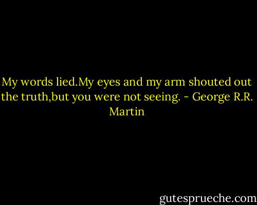 My words lied.My eyes and my arm shouted out the truth,but you were not seeing. - George R.R. Martin