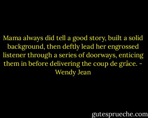 Mama always did tell a good story, built a solid background, then deftly lead her engrossed listener through a series of doorways, enticing them in before delivering the coup de grâce. - Wendy Jean