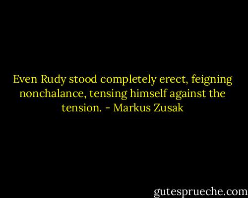 Even Rudy stood completely erect, feigning nonchalance, tensing himself against the tension. - Markus Zusak