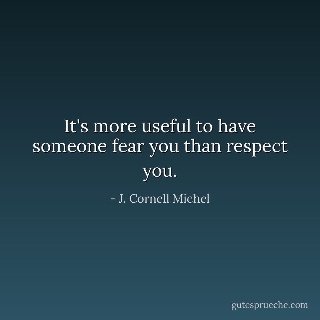 It's more useful to have someone fear you than respect you. - J. Cornell Michel