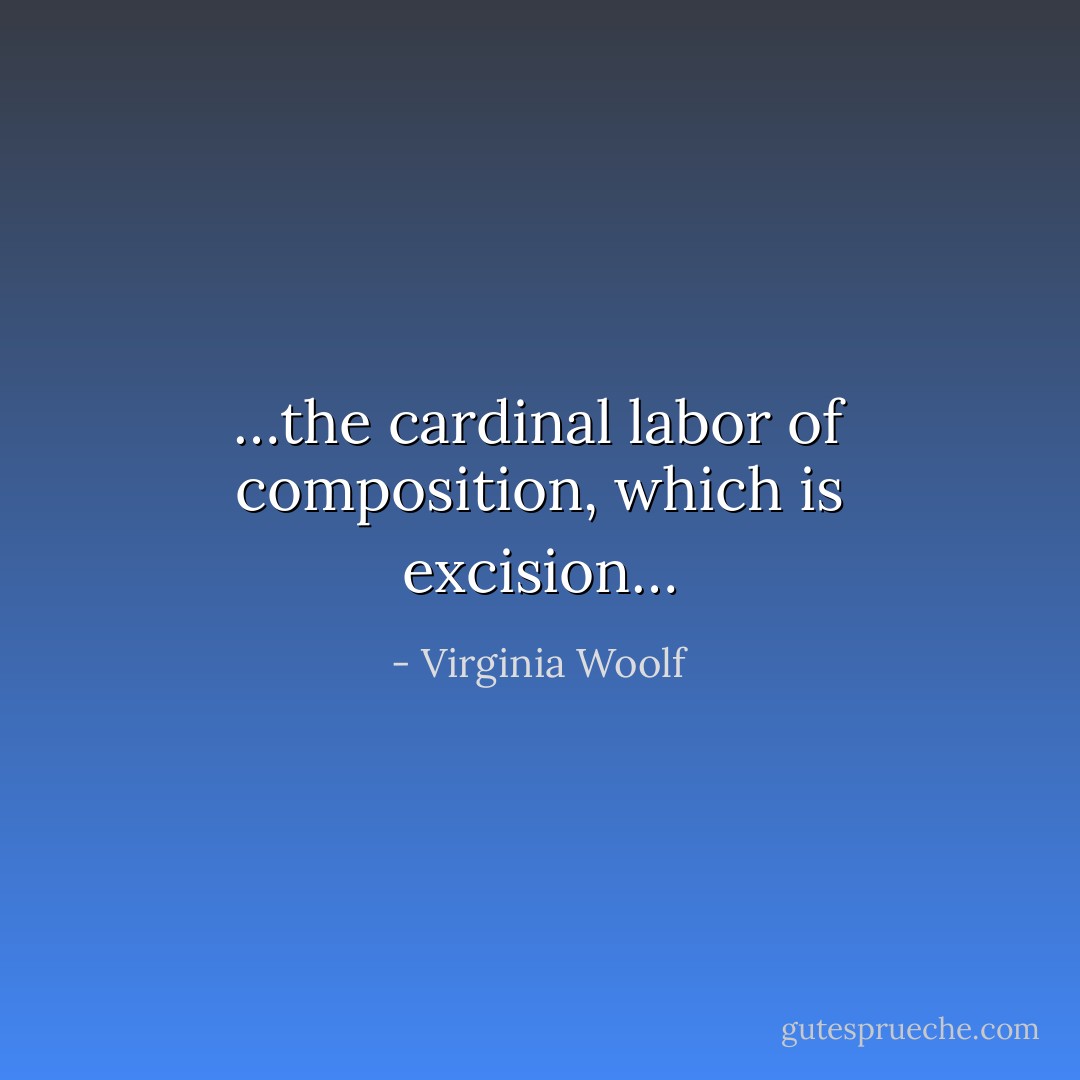 …the cardinal labor of composition, which is excision… - Virginia Woolf