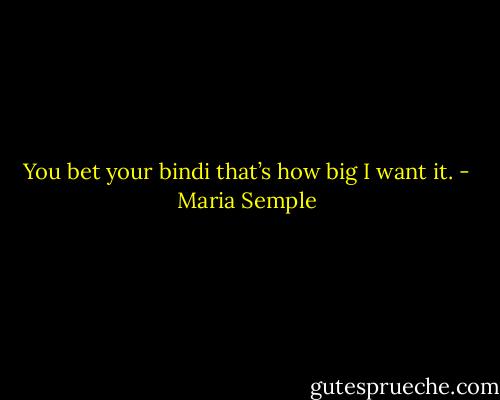 You bet your bindi that’s how big I want it. - Maria Semple