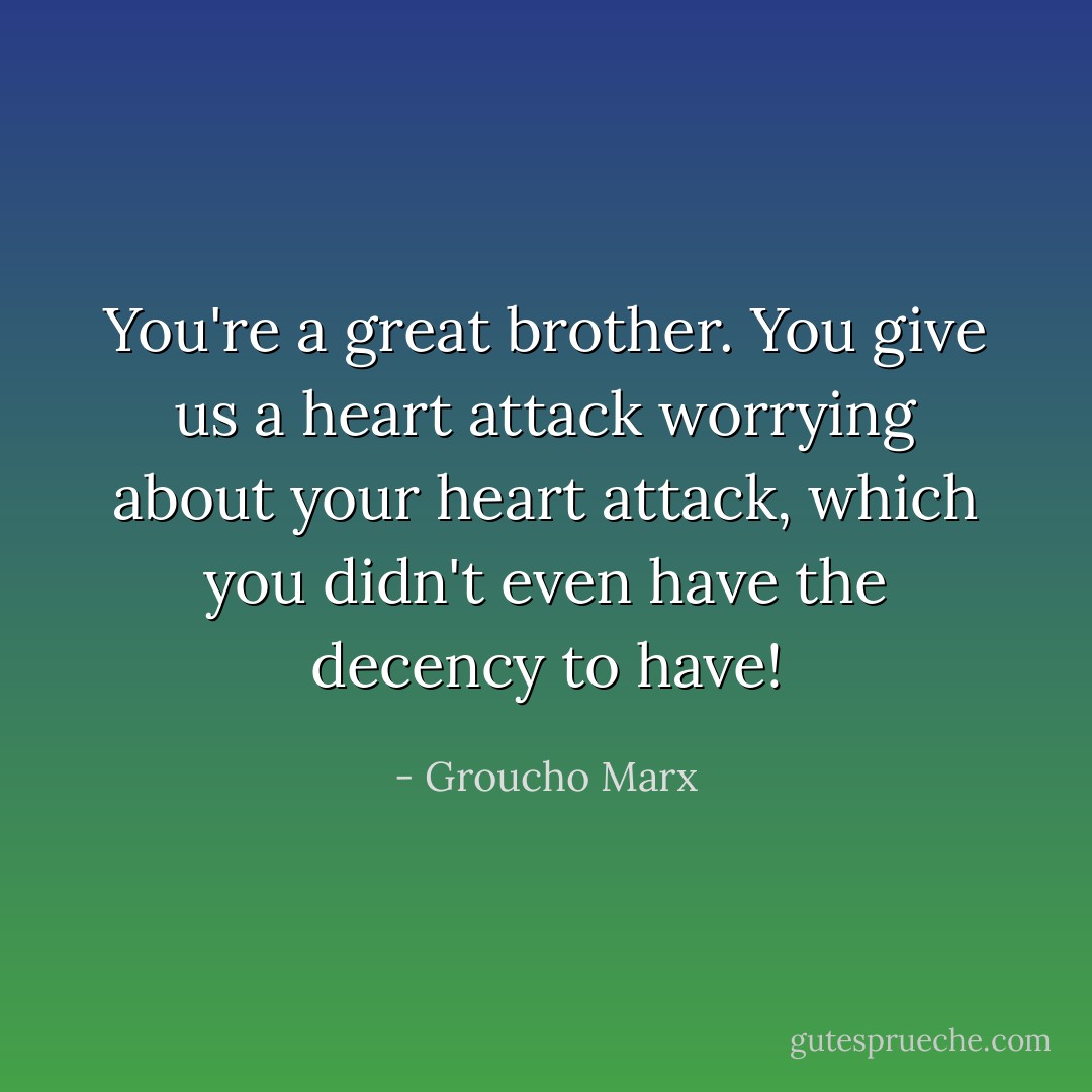 You're a great brother. You give us a heart attack worrying about your heart attack, which you didn't even have the decency to have! - Groucho Marx