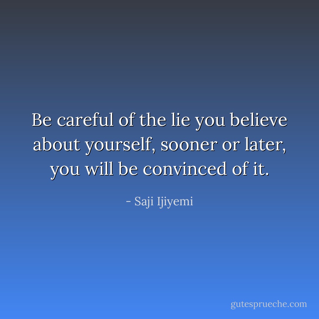 Be careful of the lie you believe about yourself, sooner or later, you will be convinced of it. - Saji Ijiyemi