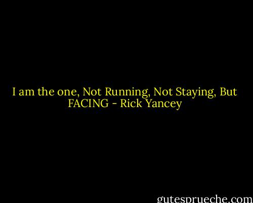 I am the one,<br />Not Running,<br />Not Staying,<br />But FACING - Rick Yancey