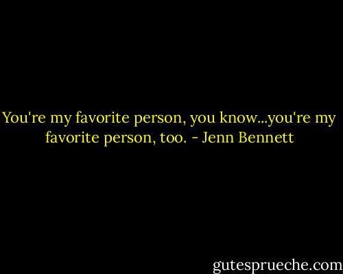 You're my favorite person, you know...you're my favorite person, too. - Jenn Bennett