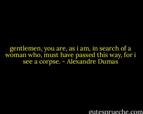 gentlemen, you are, as i am, in search of a woman who, must have passed this way, for i see a corpse. - Alexandre Dumas