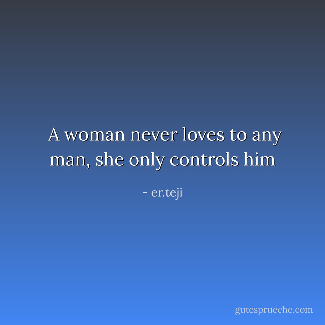  A woman never loves to any man, she only controls him - er.teji