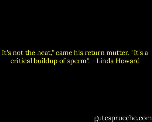 It's not the heat," came his return mutter. "It's a critical buildup of sperm". - Linda Howard
