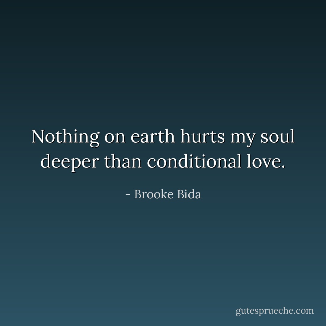 Nothing on earth hurts my soul deeper than conditional love. - Brooke Bida